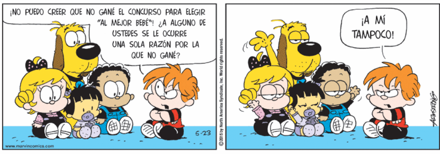 Font OCR: ¡NO PUEDO CREER QUE NO GANÉ EL CONCURSO PARA ELEGIR "AL MEJOR BÉBÉ"! A ALGUNO DE ¡A Mi TAMPOCO! USTEDES SE LE OCURRE UNA SOLA RAZÓN POR LA QUE NO GANÉ? 5-23 www.marvincomics.com 2015 by North Amerilca SyndicaleInc. World rights restrved. ¡NO PUEDO CREER QUE NO GANÉ EL CONCURSO PARA ELEGIR "AL MEJOR BÉBÉ"! A ALGUNO DE ¡A Mi TAMPOCO! USTEDES SE LE OCURRE UNA SOLA RAZÓN POR LA QUE NO GANÉ? 5-23 www.marvincomics.com 2015 by North Amerilca SyndicaleInc. World rights restrved.