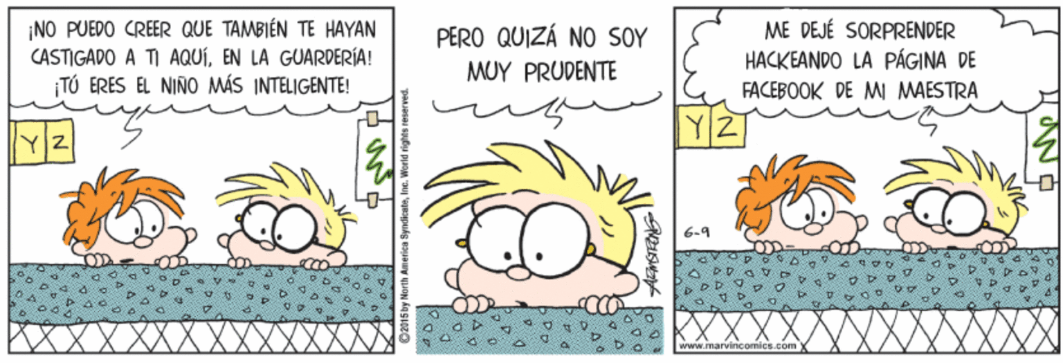 Drawing OCR: ¡NO PUEDO CREER QUE TAMBIÉN TE HAYAN CASTIGADO A TI AQUÍEN LA GUARDERÍA! TÚ ERES EL NIÑO MÁS INTELIGENTE! ME DEJÉ SORPRENDER HACKEANDO LA PÁGINA DE FACEBOOK DE M MAESTRA PERO QUIZÁ NO SOY MUY PRUDENTE Y/2 6-9 Www.marvincomics.com O2015 by North Ameriea SyndieateIne. ¡NO PUEDO CREER QUE TAMBIÉN TE HAYAN CASTIGADO A TI AQUÍEN LA GUARDERÍA! TÚ ERES EL NIÑO MÁS INTELIGENTE! ME DEJÉ SORPRENDER HACKEANDO LA PÁGINA DE FACEBOOK DE M MAESTRA PERO QUIZÁ NO SOY MUY PRUDENTE Y/2 6-9 Www.marvincomics.com O2015 by North Ameriea Syndieate