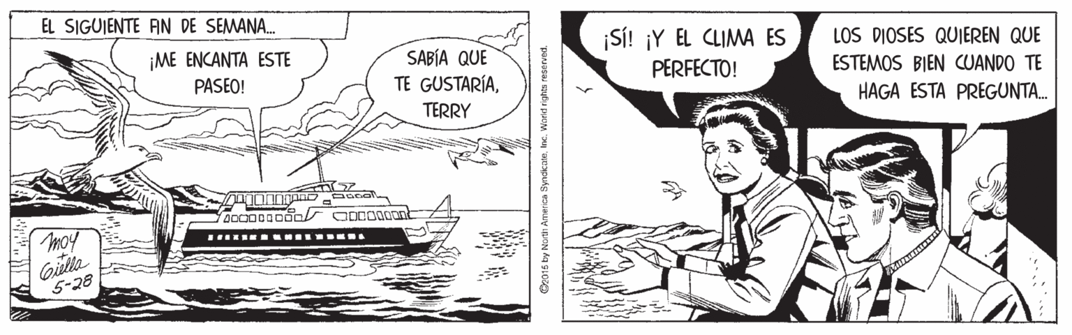 Naval architecture OCR: EL SIGUJENTE AN DE SEMANA. ¡ME ENCANTA ESTE ¡SÍ! ¡Y EL CLIMA ES LOS DIOSES QUJEREN QUE SABÍA QUE TE GUSTARÍAPASEO! PERFECTO! ESTEMOS BIEN CUANDO TE TERRY HAGA ESTA PREGUNTA. moy Gilla 5-28 C2015 by North America SyndikateInc. Worid rights reserved. EL SIGUJENTE AN DE SEMANA. ¡ME ENCANTA ESTE ¡SÍ! ¡Y EL CLIMA ES LOS DIOSES QUJEREN QUE SABÍA QUE TE GUSTARÍAPASEO! PERFECTO! ESTEMOS BIEN CUANDO TE TERRY HAGA ESTA PREGUNTA. moy Gilla 5-28 C2015 by North America SyndikateInc. Worid rights reserved.