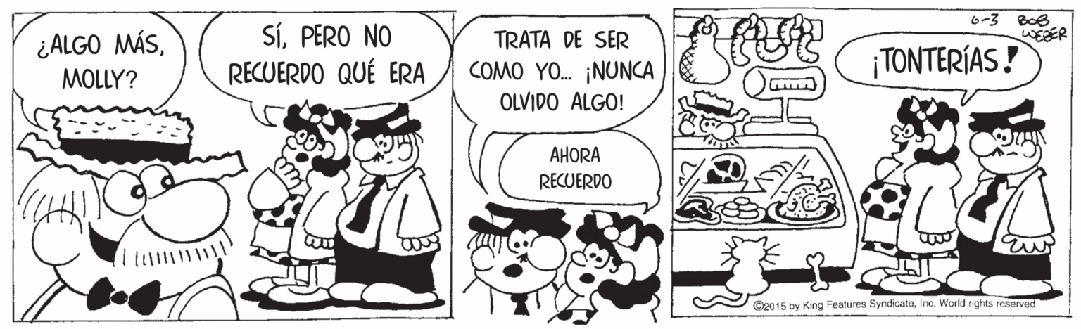 Art OCR: 6-3 BoB WERER SÍPERO NO RECUERDO QUÉ ERA ¿ALGO MÁSTRATA DE SER COMO YO. ¡NUNCA ¡TONTERÍAS! MOLLY? OLVIDO ALGO! AHORA RECUERDO ©2015 by King Features SyndicateInc. World rights reserved 6-3 BoB WERER SÍPERO NO RECUERDO QUÉ ERA ¿ALGO MÁSTRATA DE SER COMO YO. ¡NUNCA ¡TONTERÍAS! MOLLY? OLVIDO ALGO! AHORA RECUERDO ©2015 by King Features SyndicateInc. World rights reserved
