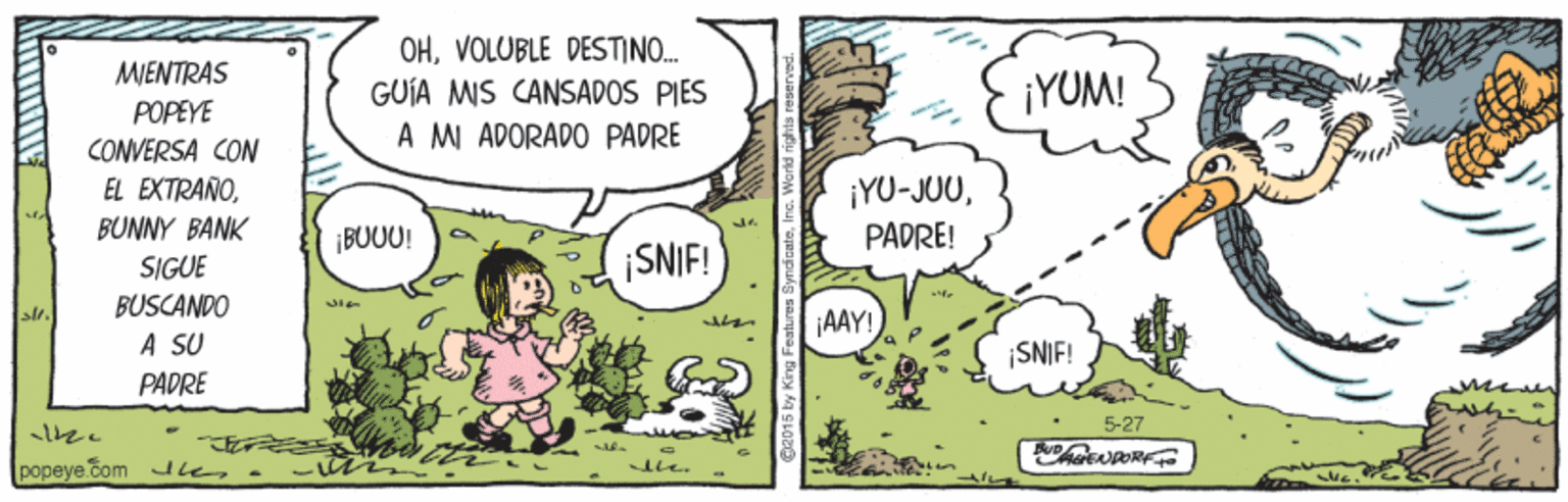 Fiction OCR: OHVOLUBLE DESTINO. GUÍA MIS CANSADOS PIES MJENTRAS ¡YUM! POPEYE CONVERSA CON EL EXTRAÑO. A M ADORADO PADRE ¡YU-JUUBUNNY BANK ¡BUUU! PADRE! SIGUE SNIF! BUSCANDO AAY! A SU ¡SNIF! PADRE 5-27 popeye com le OHVOLUBLE DESTINO. GUÍA MIS CANSADOS PIES MJENTRAS ¡YUM! POPEYE CONVERSA CON EL EXTRAÑO. A M ADORADO PADRE ¡YU-JUUBUNNY BANK ¡BUUU! PADRE! SIGUE SNIF! BUSCANDO AAY! A SU ¡SNIF! PADRE 5-27 popeye com le