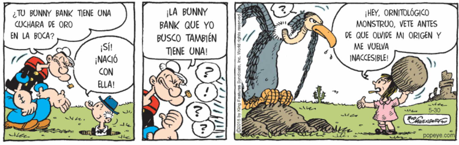 Drawing OCR: ¡LA BUNNY ¿ TU BUNNY BANK TIENE UNA CUCHARA DE ORO ¡HEYORNITOLÓGICO MONSTRUOVETE ANTES DE QUE OLVIDE MI ORIGEN Y BANK QUE YO EN LA BOCA? BUSCO TAMBIÉN TIENE UNA! ME VUELVA ¡NACIÓ CON INACCESIBLE! ELLA! 5-30 popeye.com ¡LA BUNNY ¿ TU BUNNY BANK TIENE UNA CUCHARA DE ORO ¡HEYORNITOLÓGICO MONSTRUOVETE ANTES DE QUE OLVIDE MI ORIGEN Y BANK QUE YO EN LA BOCA? BUSCO TAMBIÉN TIENE UNA! ME VUELVA ¡NACIÓ CON INACCESIBLE! ELLA! 5-30 popeye.com
