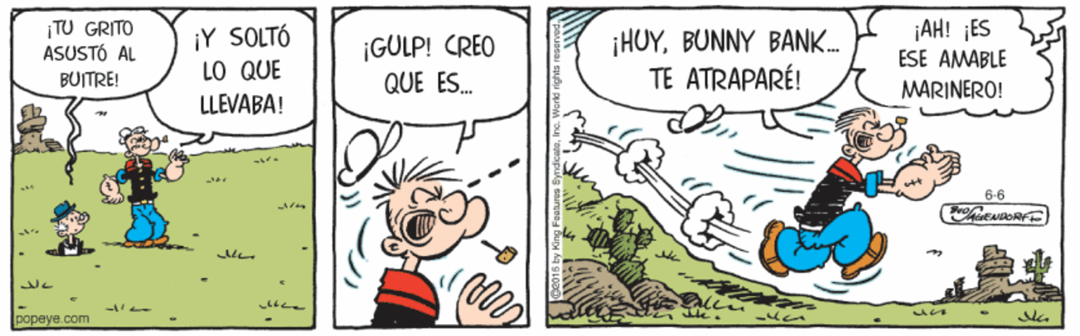 Illustration OCR: ¡TU GRITO ASUSTÓ AL ¡AH! ¡ES ESE AMABLE ¡Y SOLTÓ LO QUE LLEVABA! ¡GULP! CREO QUE ES. ¡HUYBUNNY BANK. TE ATRAPARÉ! BUITRE! MARINERO! 6-6 popeye.com ¡TU GRITO ASUSTÓ AL ¡AH! ¡ES ESE AMABLE ¡Y SOLTÓ LO QUE LLEVABA! ¡GULP! CREO QUE ES. ¡HUYBUNNY BANK. TE ATRAPARÉ! BUITRE! MARINERO! 6-6 popeye.com