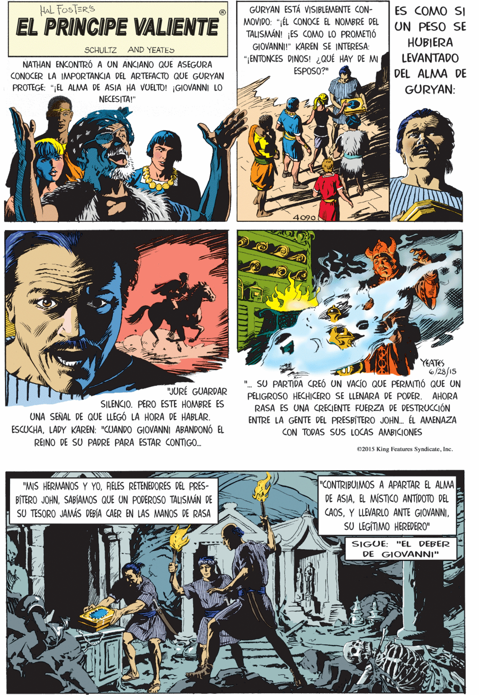 Comics OCR: HAL FOSTER'S GURYAN ESTÁ VISIBLEMENTE CON- MOVIDO: ";ÉL CONOCE EL NOMBRE DEL TALISMÁN! ES COMO LO PROMETIÓ ES COMO SI EL PRINCIPE VALIENTE UN PESO SE HUBIERA GIOVANNI!" KAREN SE INTERESA: "ENTONCES DINOS! ¿QUÉ HAY DE MI ESPOSO?" SCHULTZ AND YEATES LEVANTADO NATHAN ENCONTRÓ A UN ANCIANO QUE ASEGURA DEL ALMA DE CONOCER LA IMPORTANCIA DEL ARTEFACTO QUE GURYAN GURYAN: PROTEGE: ";EL ALMA DE ASIA HA VUELTO! ¡GIOVANNI LO NECES TA!" JURÉ GUARDAR SILENCIO. PERO ESTE HOMBRE ES UNA SENAL DE QUE LLEGÓ LA HORA DE HABLAR. ESCUCHALADY KAREN: "CUANDO GIOVANNI ABANDONÓ EL 4090 REINO DE SU PADRE PARA ESTAR CONTIGO. "MIS HERMANOS Y YORELES RETENEDORES DEL PRES- BÍTERO JOHNSABÍAMOS QUE UN PODEROSO TALISMÁN DE SU TESORO JAMÁS DEBÍA CAER EN LAS MANOS DE RASA "CONTRIBUIMOS A APARTAR EL ALMA DE ASIAEL MÍSTICO ANTIDOTO DEL CAOSSU LEGITIMO HEREDERO" SIGUE: "EL DEBER DE GIOVANNI" YEATES 6/28/15 ". SU PARTIDA CREÓ UN VACÍO QUE PERMITIÓ QUE UN PELIGROSO HECHICERO SE LLENARA DE PODER. AHORA RASA ES UNA CRECJENTE FUERZA DE DESTRUCCJÓN ENTRE LA GENTE DEL PRESBÍTERO JOHN. ÉL AMENAZA CON TODAS SUS LOCAS AMBICIONES 02015 King Features SyndicateInc. HAL FOSTER'S GURYAN ESTÁ VISIBLEMENTE CON- MOVIDO: ";ÉL CONOCE EL NOMBRE DEL TALISMÁN! ES COMO LO PROMETIÓ ES COMO SI EL PRINCIPE VALIENTE UN PESO SE HUBIERA GIOVANNI!" KAREN SE INTERESA: "ENTONCES DINOS! ¿QUÉ HAY DE MI ESPOSO?" SCHULTZ AND YEATES LEVANTADO NATHAN ENCONTRÓ A UN ANCIANO QUE ASEGURA DEL ALMA DE CONOCER LA IMPORTANCIA DEL ARTEFACTO QUE GURYAN GURYAN: PROTEGE: ";EL ALMA DE ASIA HA VUELTO! ¡GIOVANNI LO NECES TA!" JURÉ GUARDAR SILENCIO. PERO ESTE HOMBRE ES UNA SENAL DE QUE LLEGÓ LA HORA DE HABLAR. ESCUCHALADY KAREN: "CUANDO GIOVANNI ABANDONÓ EL 4090 REINO DE SU PADRE PARA ESTAR CONTIGO. "MIS HERMANOS Y YORELES RETENEDORES DEL PRES- BÍTERO JOHNSABÍAMOS QUE UN PODEROSO TALISMÁN DE SU TESORO JAMÁS DEBÍA CAER EN LAS MANOS DE RASA "CONTRIBUIMOS A APARTAR EL ALMA DE ASIAEL MÍSTICO ANTIDOTO DEL CAOSY LLEVARLO ANTE GIOVANNISU LEGITIMO HEREDERO" SIGUE: "EL DEBER DE GIOVANNI" YEATES 6/28/15 ". SU PARTIDA CREÓ UN VACÍO QUE PERMITIÓ QUE UN PELIGROSO HECHICERO SE LLENARA DE PODER. AHORA RASA ES UNA CRECJENTE FUERZA DE DESTRUCCJÓN ENTRE LA GENTE DEL PRESBÍTERO JOHN. ÉL AMENAZA CON TODAS SUS LOCAS AMBICIONES 02015 King Features Syndicate