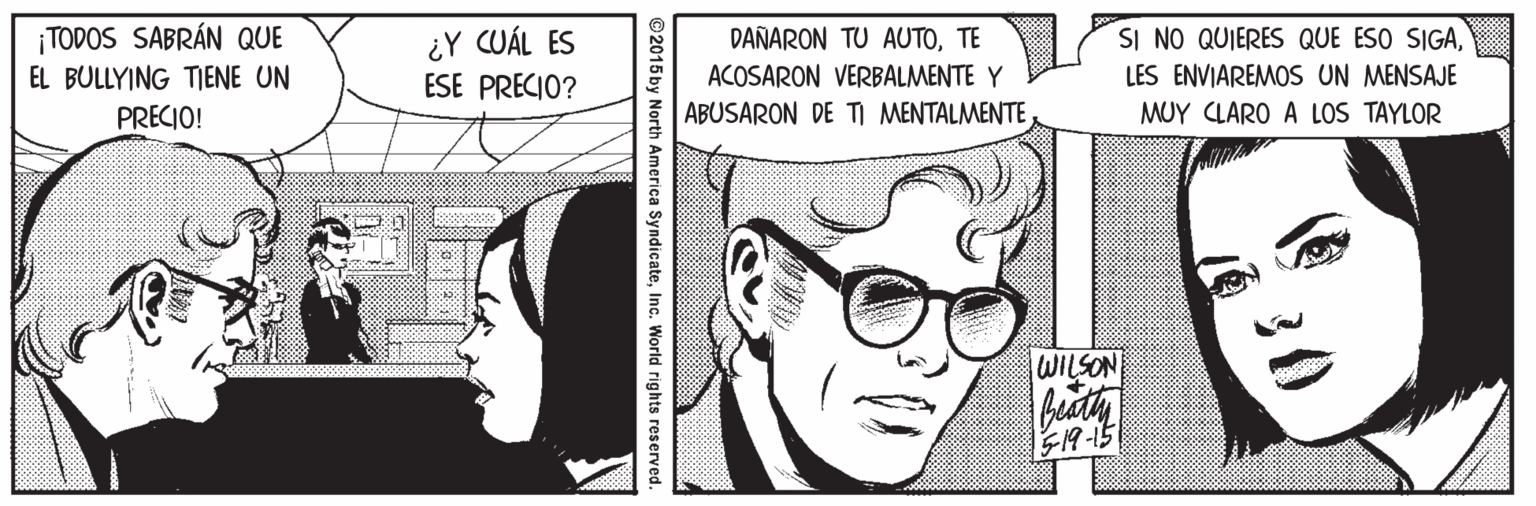 Jaw OCR: ¡TODOS SABRÁN QUE EL BULLYING TIENE UN PRECIO! ¿Y CUÁL ES ESE PRECIO? DAÑARON TU AUTOTE SI NO QUIERES QUE ESO SIGAACOSARON VERBALMENTE Y ABUSARON DE T MENTALMENTELES ENVIAREMOS UN MENSAJE MUY CLARO A LOS TAYLOR WILSON 519-15 ©2015 by North America SyndicateInc. World rights reserved. ¡TODOS SABRÁN QUE EL BULLYING TIENE UN PRECIO! ¿Y CUÁL ES ESE PRECIO? DAÑARON TU AUTOTE SI NO QUIERES QUE ESO SIGAACOSARON VERBALMENTE Y ABUSARON DE T MENTALMENTELES ENVIAREMOS UN MENSAJE MUY CLARO A LOS TAYLOR WILSON 519-15 ©2015 by North America SyndicateInc. World rights reserved.