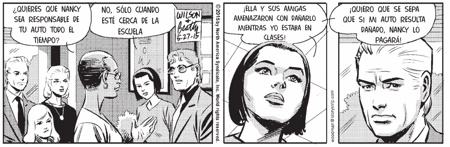 Gesture OCR: ¿QUIERES QUE NANCY SEA RESPONSABLE DE NOSÓLO CUANDO ESTÉ CERCA DE LA WILSON ELLA Y SUS AMIGAS AMENAZARON ON DAÑARLO ¡QUIERO QUE SE SEPA QUE SI MI AUTO RESULTA bidty .27-15 TU AUTO TODO EL ESCUELA MENTRAS YO ESTABA EN DAÑADONANCY LO TIEMPO? CLASES! PAGARÁ! woodman@storystrip.com ©2015 by North America SyndicateInc. World rights reserved. ¿QUIERES QUE NANCY SEA RESPONSABLE DE NOSÓLO CUANDO ESTÉ CERCA DE LA WILSON ELLA Y SUS AMIGAS AMENAZARON ON DAÑARLO ¡QUIERO QUE SE SEPA QUE SI MI AUTO RESULTA bidty .27-15 TU AUTO TODO EL ESCUELA MENTRAS YO ESTABA EN DAÑADONANCY LO TIEMPO? CLASES! PAGARÁ! woodman@storystrip.com ©2015 by North America SyndicateInc. World rights reserved.