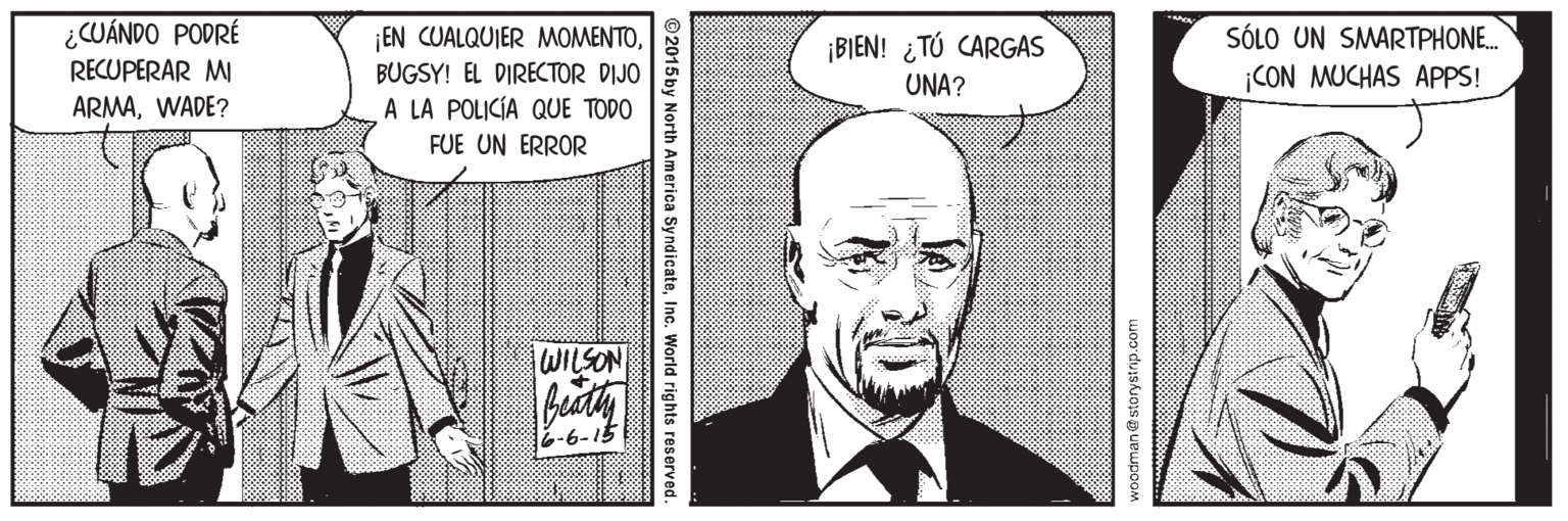 Mouth OCR: ¿CUÁNDO PODRÉ SÓLO UN SMARTPHONE. EN CUALQUIER MOMENTOBUGSY! EL DIRECTOR DIJO A LA POLICÍA QUE TODO ¡BIEN! ¿TÚ CARGAS RECUPERAR MI ARMAWADE? UNA? CON MUCHAS APPS! FUE UN ERROR WILSON 6-6-15 ©2015 by North America SyndicateInc. World rights reserved ¿CUÁNDO PODRÉ SÓLO UN SMARTPHONE. EN CUALQUIER MOMENTOBUGSY! EL DIRECTOR DIJO A LA POLICÍA QUE TODO ¡BIEN! ¿TÚ CARGAS RECUPERAR MI ARMAWADE? UNA? CON MUCHAS APPS! FUE UN ERROR WILSON 6-6-15 ©2015 by North America SyndicateInc. World rights reserved