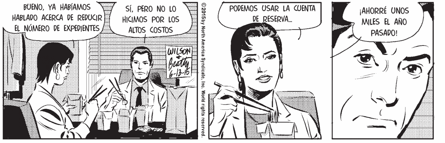 Font OCR: BUENOYA HABÍAMOS SíPERO NO LO PODEMOS USAR LA CUENTA HABLADO ACERCA DE REDUCIR EL NÚMERO DE EXPEDIENTES ¡AHORRÉ UNOS MILES EL AÑO HICIMOS POR LOS DE RESERVA. ALTOS COSTOS PASADO! WILSON O2015 by North America SyndicateInc. World rights res erved. BUENOYA HABÍAMOS SíPERO NO LO PODEMOS USAR LA CUENTA HABLADO ACERCA DE REDUCIR EL NÚMERO DE EXPEDIENTES ¡AHORRÉ UNOS MILES EL AÑO HICIMOS POR LOS DE RESERVA. ALTOS COSTOS PASADO! WILSON O2015 by North America SyndicateInc. World rights res erved.