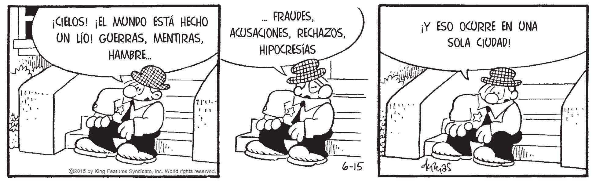 Gesture OCR: FRAUDES¡CIELOS! ¡EL MUNDO ESTÁ HECHO UN LÍO! GUERRAS¡Y ESO OCURRE EN UNA ACUSACIONESHIPOCRESÍAS SOLA CIUDAD! HAMBRE. 6-15 C2015 by King Features EyndicatcInc. World rights reserved. FRAUDES¡CIELOS! ¡EL MUNDO ESTÁ HECHO UN LÍO! GUERRAS¡Y ESO OCURRE EN UNA ACUSACIONESHIPOCRESÍAS SOLA CIUDAD! HAMBRE. 6-15 C2015 by King Features EyndicatcInc. World rights reserved.