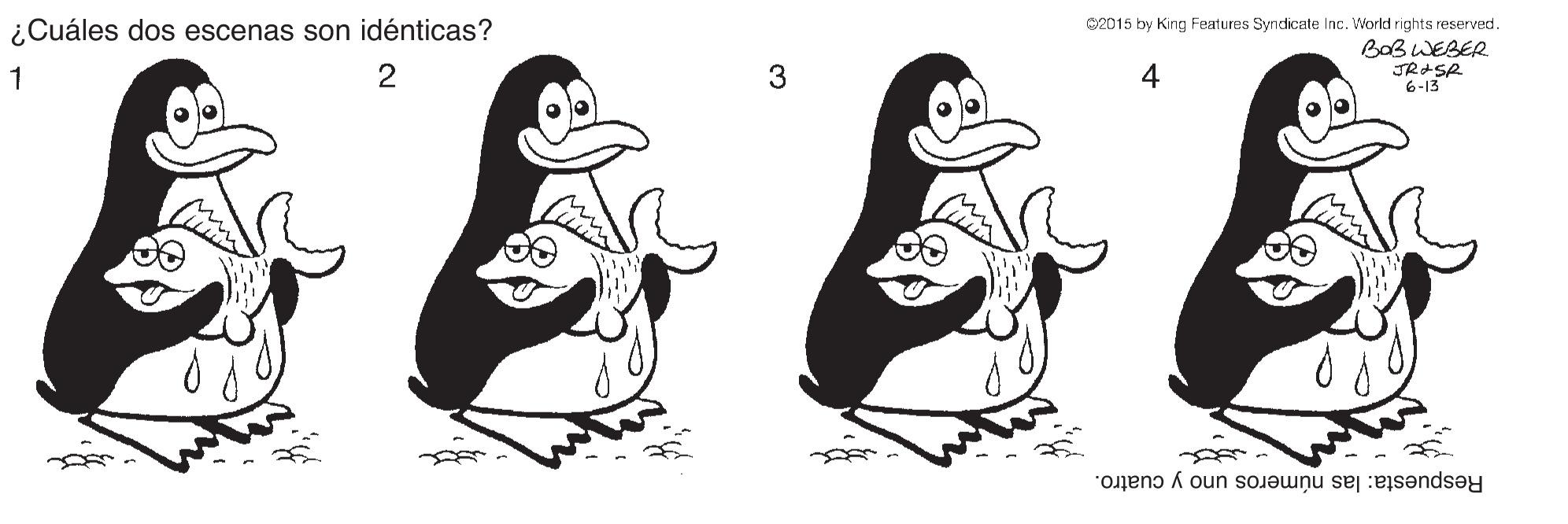 Illustration OCR: ¿Cuáles dos escenas son idénticas? ©2015 by King Features Syndicate Inc. World rights reserved. BaBWEBER. JRASR 6-13* 1 2 3 4 Respuesta: las números uno y cuatro. ¿Cuáles dos escenas son idénticas? ©2015 by King Features Syndicate Inc. World rights reserved. BaBWEBER. JRASR 6-13* 1 2 3 4 Respuesta: las números uno y cuatro.