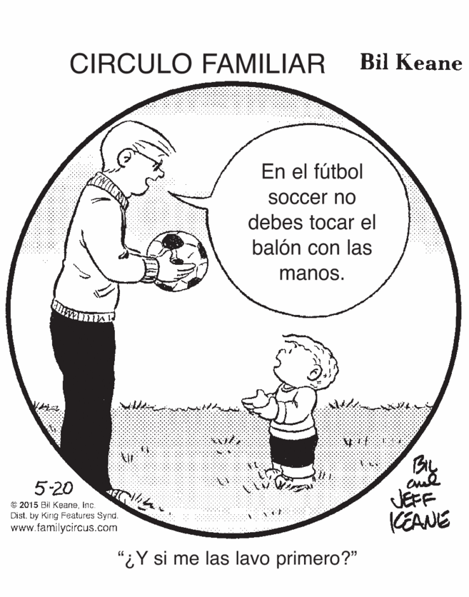 Interaction OCR: CIRCULO FAMILIAR Bil Keane En el fútbol SOccer nO debes tocar el balón con las manos. Bly 5-20 C 2015 Bil KeaneInc. Dist. by Kirig Features Synd. www.familycircus.com JEFF KEANE "¿Y si me las lavo primero?" CIRCULO FAMILIAR Bil Keane En el fútbol SOccer nO debes tocar el balón con las manos. Bly 5-20 C 2015 Bil KeaneInc. Dist. by Kirig Features Synd. www.familycircus.com JEFF KEANE "¿Y si me las lavo primero?"