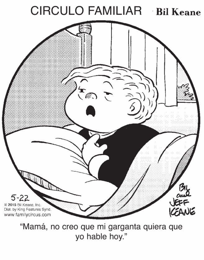 Font OCR: CIRCULO FAMILIAR Bil Keane By JEFF KEANE 5-22 € 2015 Bil KeaneInc. Dist. by King Features Synd. www.familycircus.com "Mamáno creo que mi garganta quiera que yo hable hoy." CIRCULO FAMILIAR Bil Keane By JEFF KEANE 5-22 € 2015 Bil KeaneInc. Dist. by King Features Synd. www.familycircus.com "Mamáno creo que mi garganta quiera que yo hable hoy."