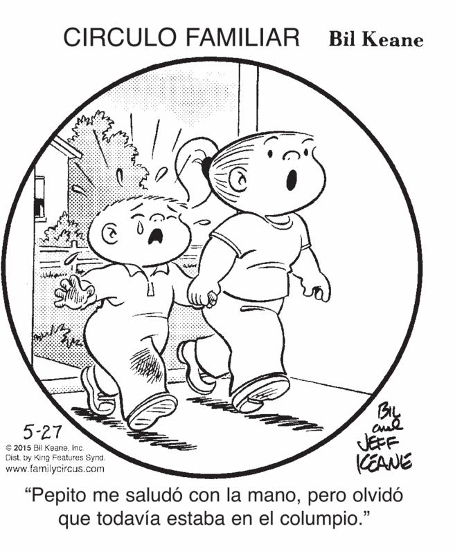 Line art OCR: CIRCULO FAMILIAR Bil Keane By JEFF KEANE 5-27 C 2015 Bil KeaneInc. Dist. by Kirig Features Synd. www.familycircus.com "Pepito me saludó con la manopero olvidó que todavía estaba en el columpio." CIRCULO FAMILIAR Bil Keane By JEFF KEANE 5-27 C 2015 Bil KeaneInc. Dist. by Kirig Features Synd. www.familycircus.com "Pepito me saludó con la manopero olvidó que todavía estaba en el columpio."