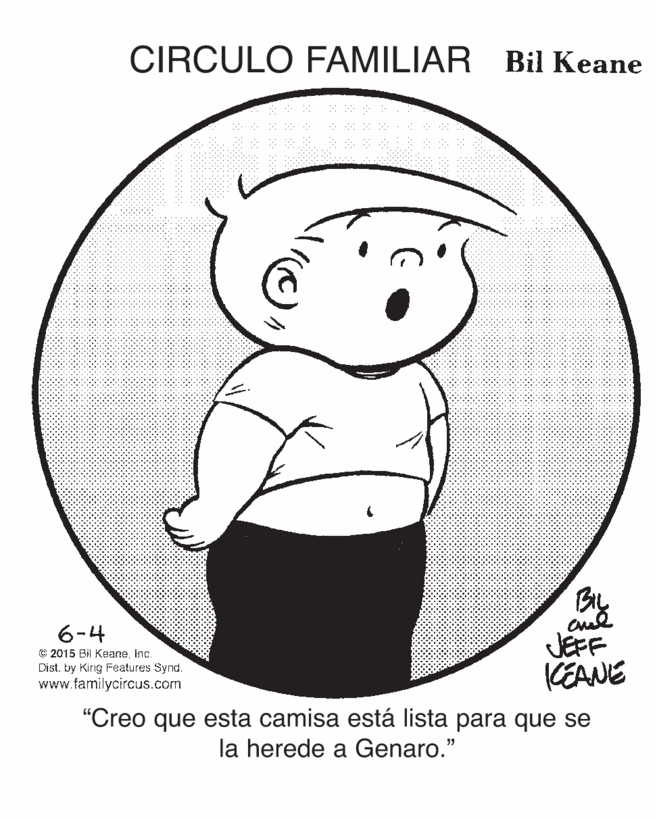 Circle OCR: CIRCULO FAMILIAR Bil Keane By JEFF KEANE 6-4 € 2015 Bil Keane. Inc. Dist. by King Features Synd. www.familycircus.com "Creo que esta camisa está lista para que se la herede a Genaro." CIRCULO FAMILIAR Bil Keane By JEFF KEANE 6-4 € 2015 Bil Keane. Inc. Dist. by King Features Synd. www.familycircus.com "Creo que esta camisa está lista para que se la herede a Genaro."