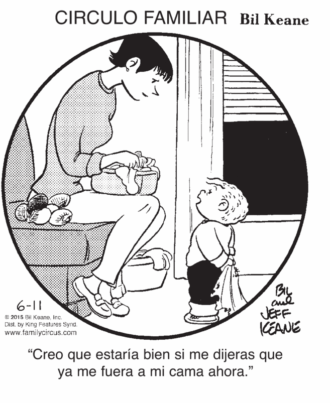 Line art OCR: CIRCULO FAMILIAR Bil Keane 6-11 E 2015 Bil Keane. Inc. Dist. by King Features Synd. www.familycircus.com JEFF KEANE "Creo que estaría bien si me dijeras que ya me fuera a mi cama ahora." CIRCULO FAMILIAR Bil Keane 6-11 E 2015 Bil Keane. Inc. Dist. by King Features Synd. www.familycircus.com JEFF KEANE "Creo que estaría bien si me dijeras que ya me fuera a mi cama ahora."
