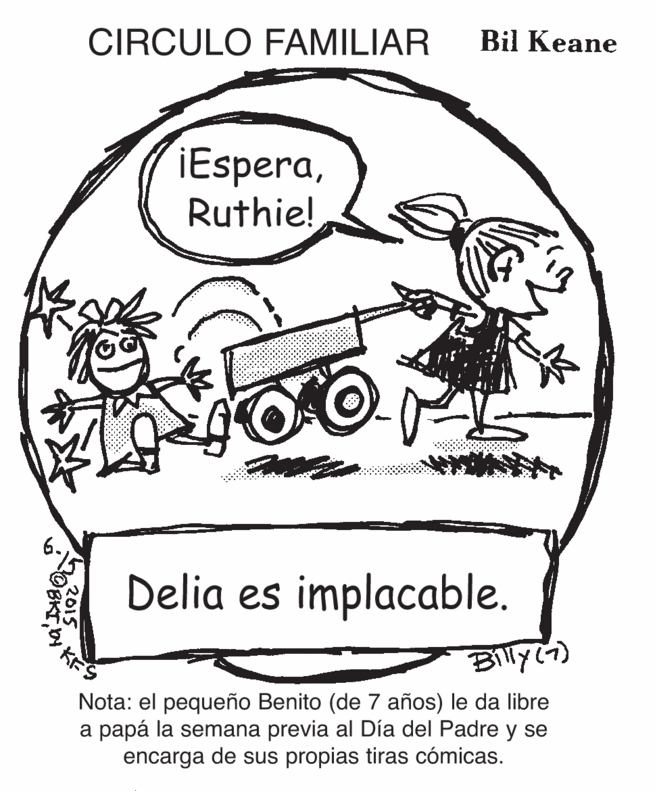 Art OCR: CIRCULO FAMILIAR Bil Keane iEsperaRuthie! Delia es implacable. Billyc) Nota: el pequeño Benito (de 7 años) le da libre a papá la semana previa al Día del Padre y se encarga de sus propias tiras cómicas. CIRCULO FAMILIAR Bil Keane iEsperaRuthie! Delia es implacable. Billyc) Nota: el pequeño Benito (de 7 años) le da libre a papá la semana previa al Día del Padre y se encarga de sus propias tiras cómicas.