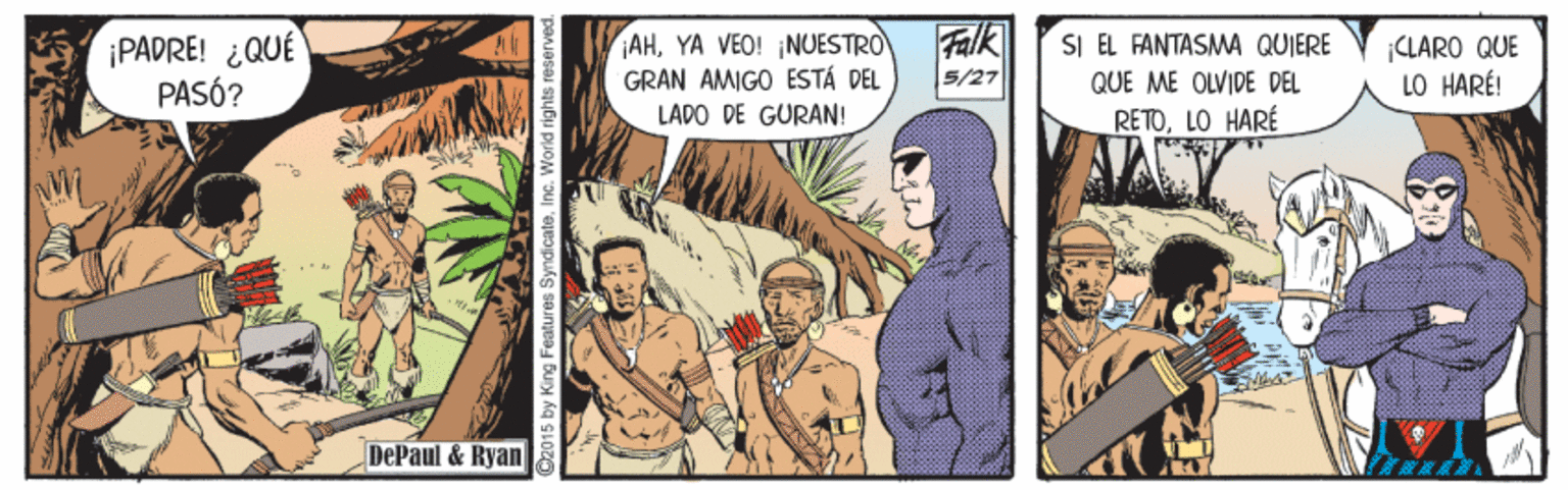 Comics OCR: PADRE! ¿QUÉ PASÓ? AHYA VEO! NUESTRO GRAN AMIGO ESTÁ DEL Falk 5/27 SI EL FANTASMA QUIERE QUE ME OLVIDE DEL RETOLO HARÉ ¡CLARO QUE LO HARÉ! LADO DE GURAN! DePaul & Ryan 2015 by King Features Syndicate. Inc. World rights reSE PADRE! ¿QUÉ PASÓ? AHYA VEO! NUESTRO GRAN AMIGO ESTÁ DEL Falk 5/27 SI EL FANTASMA QUIERE QUE ME OLVIDE DEL RETOLO HARÉ ¡CLARO QUE LO HARÉ! LADO DE GURAN! DePaul & Ryan 2015 by King Features Syndicate. Inc. World rights reSE