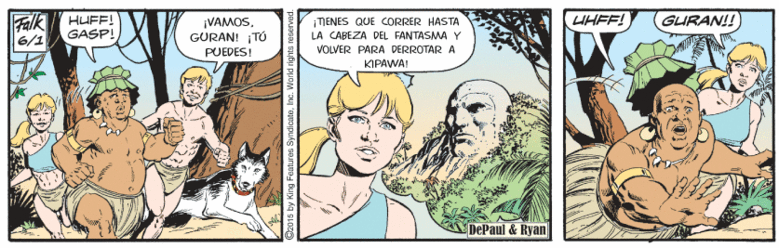 Art OCR: Falk 6/1 HUFF! UHFF! GURAN!! ¡VAMOSGURAN! TÓ PUEDES! TIENES QUE CORRER HASTA LA CABÉZA DEL FANTASMA Y GASP! VOLVER PARA DERROTAR A KIPAWAI DePaul & Ryan 015 by King Features SyndicateInc. World ri Falk 6/1 HUFF! UHFF! GURAN!! ¡VAMOSGURAN! TÓ PUEDES! TIENES QUE CORRER HASTA LA CABÉZA DEL FANTASMA Y GASP! VOLVER PARA DERROTAR A KIPAWAI DePaul & Ryan 015 by King Features SyndicateInc. World ri
