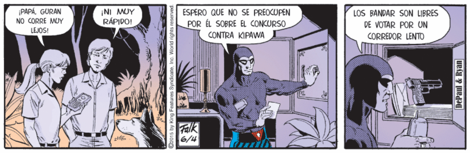 Drawing OCR: ¡PAPÁGURAN NO CORRE MUY ¡NI MUY RÁPIDO! LOS BANDAR SON LIBRES DE VOTAR POR UN ESPERO QUE NO SE PREOCUPEN POR ÉL SOBRE EL CONCURSO LEJOS! CONTRA KIPAWA CORREDOR LENTO Falk 6/4 @2015 by King Features SyndicateInc. World rights re perved. DePaul & Ryan ¡PAPÁGURAN NO CORRE MUY ¡NI MUY RÁPIDO! LOS BANDAR SON LIBRES DE VOTAR POR UN ESPERO QUE NO SE PREOCUPEN POR ÉL SOBRE EL CONCURSO LEJOS! CONTRA KIPAWA CORREDOR LENTO Falk 6/4 @2015 by King Features SyndicateInc. World rights re perved. DePaul & Ryan
