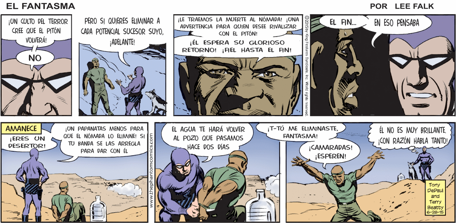 Gesture OCR: EL FANTASMA! ¡MI LÍDER VIVE! FÄNTASMA ¿Q-QUÉ LE HICISTE? LEE FALK. ¡MIENES LA MARCA! PERO SI QUIERES ELIMINAR A LE TRAEMOS LA MUERTE AL NÓMADA! UNA UN CULTO DEL TERROR CREE QUE EL PITÓN VOLVERÁ! EL FIN. EN ESO PENSABA CADA POTENCIAL SUCESOR SUYOADVERTENCIA PARA QUIEN DESEE RIVALIZAR CON EL PITÓN! ADELANTE! ¡ÉL ESPERA SU GLORIOSO RETORNO! ¡AEL HASTA EL AIN! NO ON PAPANATAS MENOS PARA QUE EL NÓMADA LO ELIMINE! SI AMANECE EL AGUA TE HARÁ VOLVER AL POZO QUE PASAMOS HACE DOS DÍAS T-TÚ ME ELIMINASTEFANTASMA! ¡ERES UN DESERTOR! CON RAZÓN HABLA TANTO! TU BANDA SE LAS ARREGLA ¡CAMARADAS! ¡ESPEREN! PARA DAR CON ÉL Tony DePaul and Terry Beatty 6-28-15 EL FANTASMA! ¡MI LÍDER VIVE! FÄNTASMA ¿Q-QUÉ LE HICISTE? LEE FALK. ¡MIENES LA MARCA! PERO SI QUIERES ELIMINAR A LE TRAEMOS LA MUERTE AL NÓMADA! UNA UN CULTO DEL TERROR CREE QUE EL PITÓN VOLVERÁ! EL FIN. EN ESO PENSABA CADA POTENCIAL SUCESOR SUYOADVERTENCIA PARA QUIEN DESEE RIVALIZAR CON EL PITÓN! ADELANTE! ¡ÉL ESPERA SU GLORIOSO RETORNO! ¡AEL HASTA EL AIN! NO ON PAPANATAS MENOS PARA QUE EL NÓMADA LO ELIMINE! SI AMANECE EL AGUA TE HARÁ VOLVER AL POZO QUE PASAMOS HACE DOS DÍAS T-TÚ ME ELIMINASTEÉL NO ES MUY BRILLANTEFANTASMA! ¡ERES UN DESERTOR! CON RAZÓN HABLA TANTO! TU BANDA SE LAS ARREGLA ¡CAMARADAS! ¡ESPEREN! PARA DAR CON ÉL Tony DePaul and Terry Beatty 6-28-15