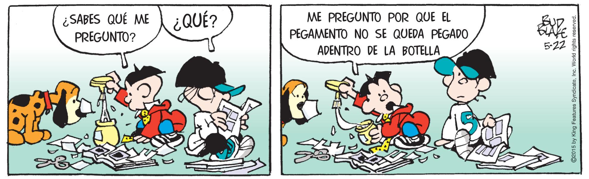 Art OCR: ¿SABES QUÉ ME ¿QUÉ? ME PREGUNTO POR QUE EL PREGUNTO? PEGAMENTO NO SE QUEDA PEGADO ADENTRO DE LA BOTELLA 5-22 ©2015 by King Features 9 ¿SABES QUÉ ME ¿QUÉ? ME PREGUNTO POR QUE EL PREGUNTO? PEGAMENTO NO SE QUEDA PEGADO ADENTRO DE LA BOTELLA 5-22 ©2015 by King Features 9