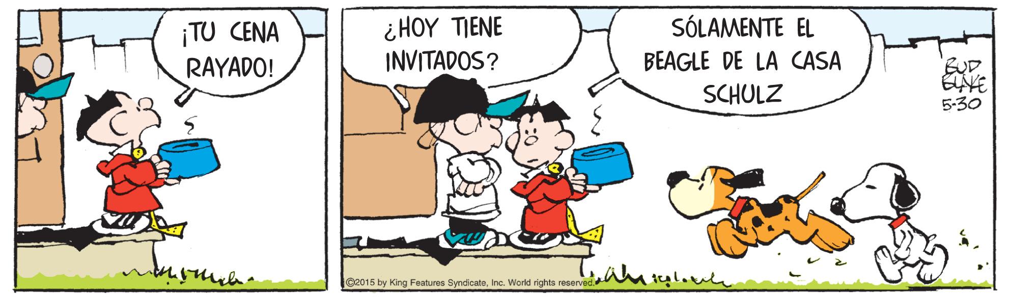 Human OCR: ¿ HOY TIENE INVITADOS? SÓLAMENTE EL ¡TU CENA RAYADO! BEAGLE DE LA CASA BUD EAVE 5-30 SCHULZ 2015 by King Features SyndicateInc. World rights reserved M tul. ¿ HOY TIENE INVITADOS? SÓLAMENTE EL ¡TU CENA RAYADO! BEAGLE DE LA CASA BUD EAVE 5-30 SCHULZ 2015 by King Features SyndicateInc. World rights reserved M tul.