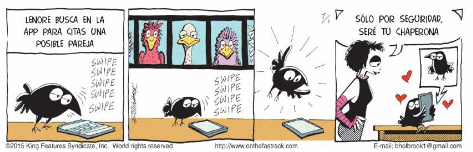 Illustration OCR: LENORE BUSCA EN LA APP PARA CITAS UNA 1V SÓLO POR SEGURIDADPOSIBLE PAREJA SERÉ TU CHAPERONA SWIPE SWIPE SWIPE SWIPE SWIPE SWIPE SWIPE SWIPE SWIPE ©2015 King Features SyndicateInc. World rights reserved http://www.onthefastrack.com E-mail: bholbrook1@gmail.com LENORE BUSCA EN LA APP PARA CITAS UNA 1V SÓLO POR SEGURIDADPOSIBLE PAREJA SERÉ TU CHAPERONA SWIPE SWIPE SWIPE SWIPE SWIPE SWIPE SWIPE SWIPE SWIPE ©2015 King Features SyndicateInc. World rights reserved http://www.onthefastrack.com E-mail: bholbrook1@gmail.com
