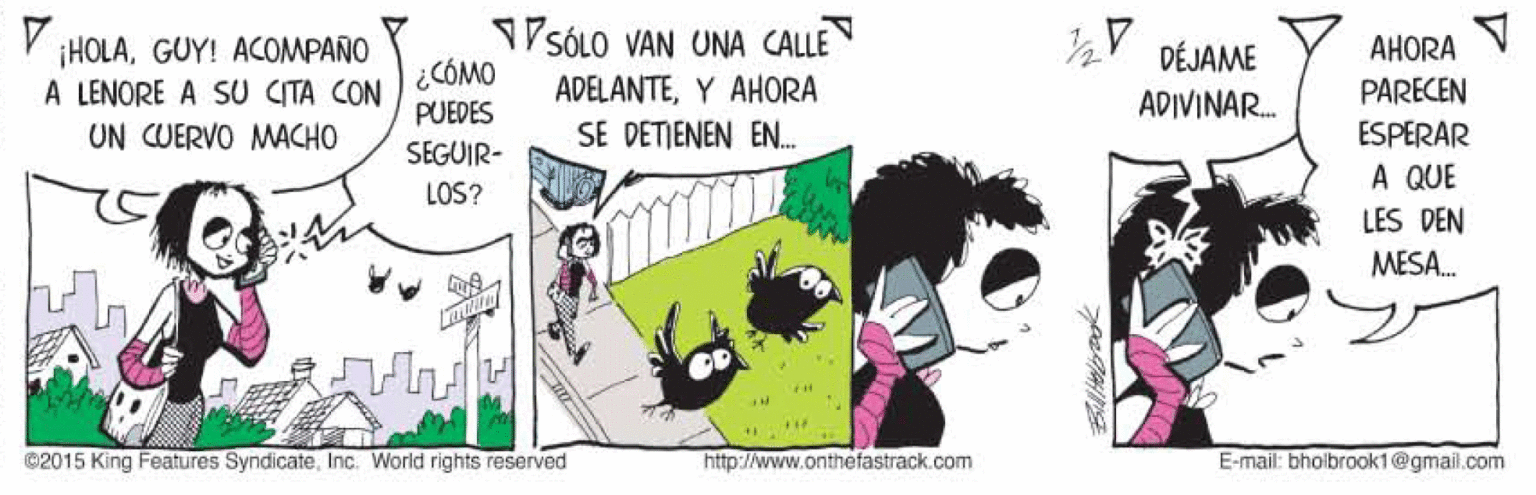 Happy OCR: V HOLAGUY! ACOMPAÑO V SÓLO VAN UNA CALLEN DÉJAME AHORA ¿CÓMO A LENORE A SU CITA CON ADELANTEY AHORA ADIVINAR. PARECEN PUEDES UN CUERVO MACHO SE DETIENEN EN. ESPERAR SEGUIR- A QUE LOS? LES DEN MESA. ©2015 King Features SyndicateInc. World rights reserved http://www.onthefastrack.com E-mail: bholbrook1@gmail.com V HOLAGUY! ACOMPAÑO V SÓLO VAN UNA CALLEN DÉJAME AHORA ¿CÓMO A LENORE A SU CITA CON ADELANTEY AHORA ADIVINAR. PARECEN PUEDES UN CUERVO MACHO SE DETIENEN EN. ESPERAR SEGUIR- A QUE LOS? LES DEN MESA. ©2015 King Features SyndicateInc. World rights reserved http://www.onthefastrack.com E-mail: bholbrook1@gmail.com