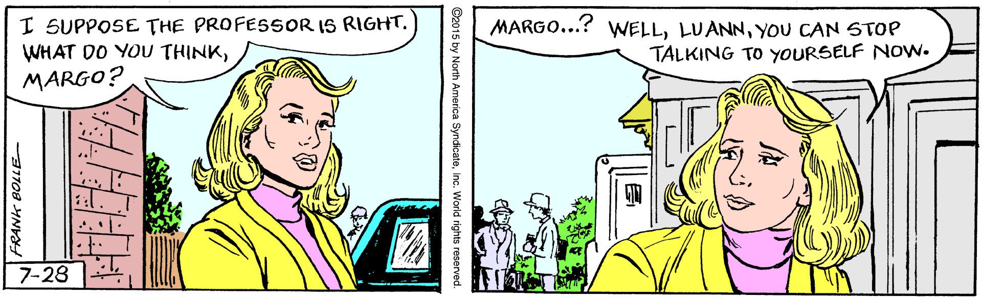 Adaptation OCR: I SUPPOSE THE PROFESSOR IS RIGHT. WHAT DO YOU THINKYOU CAN STOP TALKING TO YOURSELF NOWN. MARGO? 7-28 ©2015 by North America SyndicateInc. World rights reserved. 31108 4NYY I SUPPOSE THE PROFESSOR IS RIGHT. WHAT DO YOU THINKMARGO...? WELLYOU CAN STOP TALKING TO YOURSELF NOWN. MARGO? 7-28 ©2015 by North America SyndicateInc. World rights reserved. 31108 4NYY