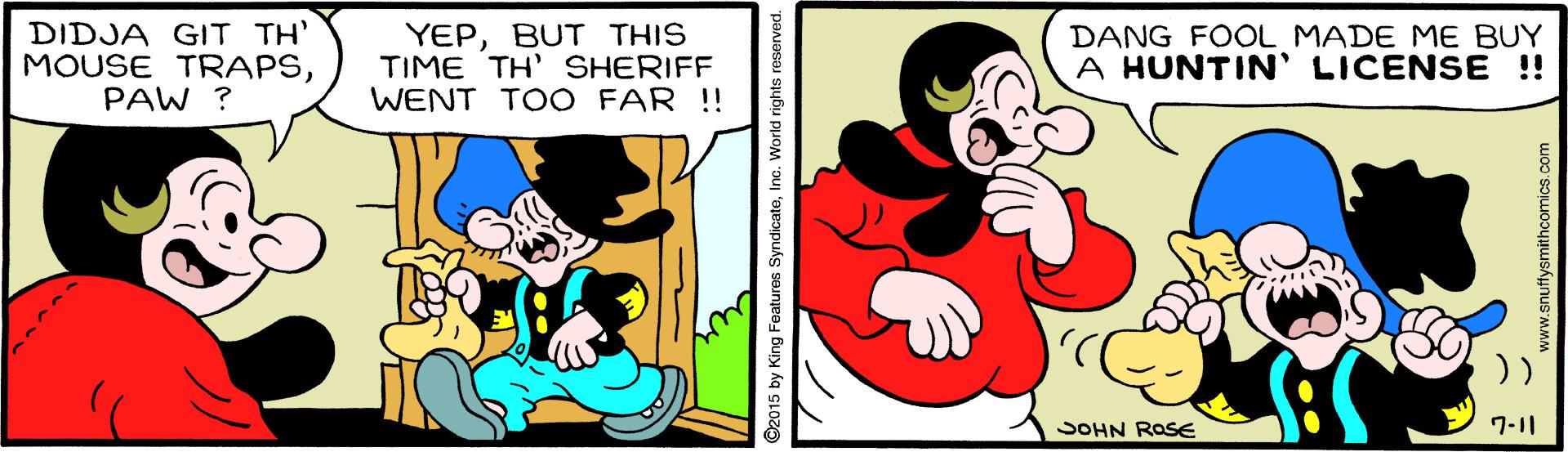 Happy OCR: DIDJA GIT TH' MOUSE TRAPSPAW ? YEPBUT THIS TIME TH' SHERIFF WENT TOO FAR ! DANG FOOL MADE ME BUY A HUNTIN' LICENSE !! SOHN ROSE 7-11 ©2015 by King Features SyndicatelInc. World rights reserved. DIDJA GIT TH' MOUSE TRAPSPAW ? YEPBUT THIS TIME TH' SHERIFF WENT TOO FAR ! DANG FOOL MADE ME BUY A HUNTIN' LICENSE !! SOHN ROSE 7-11 ©2015 by King Features SyndicatelInc. World rights reserved.