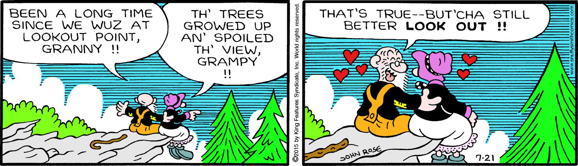 Art OCR: THAT'S TRUE--BUT'CHA STILL BETTER LOOK OUT !! BEEN A LONG TIME SINCE WE WUZ AT LOOKOUT POINTGRANNY !! TH' TREES GROWED UP AN' SPOILED TH' VIEWGRAMPY SOHN ROSE 7-21 ©2015 by King Features SyndicateInc. World rights reserved. THAT'S TRUE--BUT'CHA STILL BETTER LOOK OUT !! BEEN A LONG TIME SINCE WE WUZ AT LOOKOUT POINTGRANNY !! TH' TREES GROWED UP AN' SPOILED TH' VIEWGRAMPY SOHN ROSE 7-21 ©2015 by King Features SyndicateInc. World rights reserved.