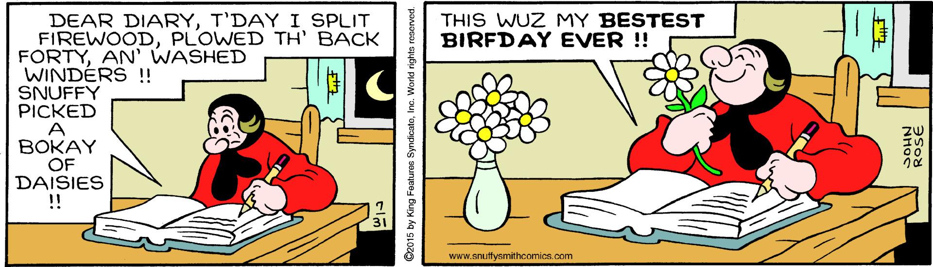 Vase OCR: DEAR DIARYT'DAY I SPLIT FIREWOODPLOWED TH' BACK FORTYAN' WASHED WINDÉRS !! SNUFFY PICKED A BOKAY OF DAISIES !! THIS WUZ MY BESTEST BIRFDAY EVER !! www.snuffysmithcomics.com ©2015 by King Features SyndicatoInc. World rights reserved. DEAR DIARYT'DAY I SPLIT FIREWOODPLOWED TH' BACK FORTYAN' WASHED WINDÉRS !! SNUFFY PICKED A BOKAY OF DAISIES !! THIS WUZ MY BESTEST BIRFDAY EVER !! www.snuffysmithcomics.com ©2015 by King Features SyndicatoInc. World rights reserved.