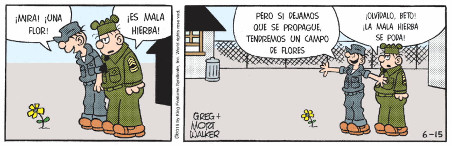 Fiction OCR: PERO SI DEJAMOS QUE SE PROPAGUEBETO! LA MALA HIERBA SE PODA! ¡ES MALA ¡MIRA! ¡UNA FLOR! HIERBA! TENDREMOS UN CAMPO DE FLORES GREG + MOra WALKER 6-15 O2015 by King Features SyndicateInc. World rights reserv PERO SI DEJAMOS QUE SE PROPAGUEBETO! LA MALA HIERBA SE PODA! ¡ES MALA ¡MIRA! ¡UNA FLOR! HIERBA! TENDREMOS UN CAMPO DE FLORES GREG + MOra WALKER 6-15 O2015 by King Features SyndicateInc. World rights reserv