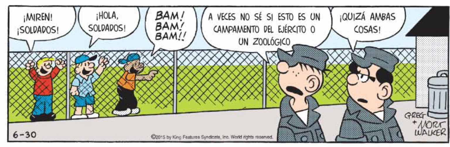 Illustration OCR: ¡HOLASOLDADOS! BAM! BAM! BAM!! ¡QUIZÁ AMBAS ¡MIREN! |SOLDADOS! A VECES NO SE SI ESTO ES UN CAMPAMENTO DEL EJÉRCITO O UN ZOOLÓGICO COSAS! GREG * NORT WALKER 6-30 O2015 by King Features SyndicateIne. World rights raserved. ¡HOLASOLDADOS! BAM! BAM! BAM!! ¡QUIZÁ AMBAS ¡MIREN! |SOLDADOS! A VECES NO SE SI ESTO ES UN CAMPAMENTO DEL EJÉRCITO O UN ZOOLÓGICO COSAS! GREG * NORT WALKER 6-30 O2015 by King Features SyndicateIne. World rights raserved.