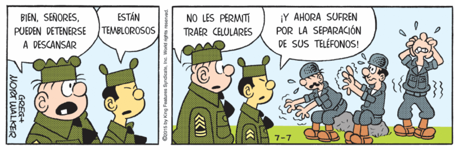 Animated cartoon OCR: ¡Y AHORA SUFREN POR LA SEPARACIÓN DE SUS TELÉFONOS! BIENESTÁN NO LES PERMITI TRAER CELULARES PUEDEN DETENERSE TEMBLOROSOS A DESCANSAR C2015 by King Features SyndicateIna. World rights reserved. GREG+ MORTWALKER ¡Y AHORA SUFREN POR LA SEPARACIÓN DE SUS TELÉFONOS! BIENESTÁN NO LES PERMITI TRAER CELULARES PUEDEN DETENERSE TEMBLOROSOS A DESCANSAR C2015 by King Features SyndicateIna. World rights reserved. GREG+ MORTWALKER