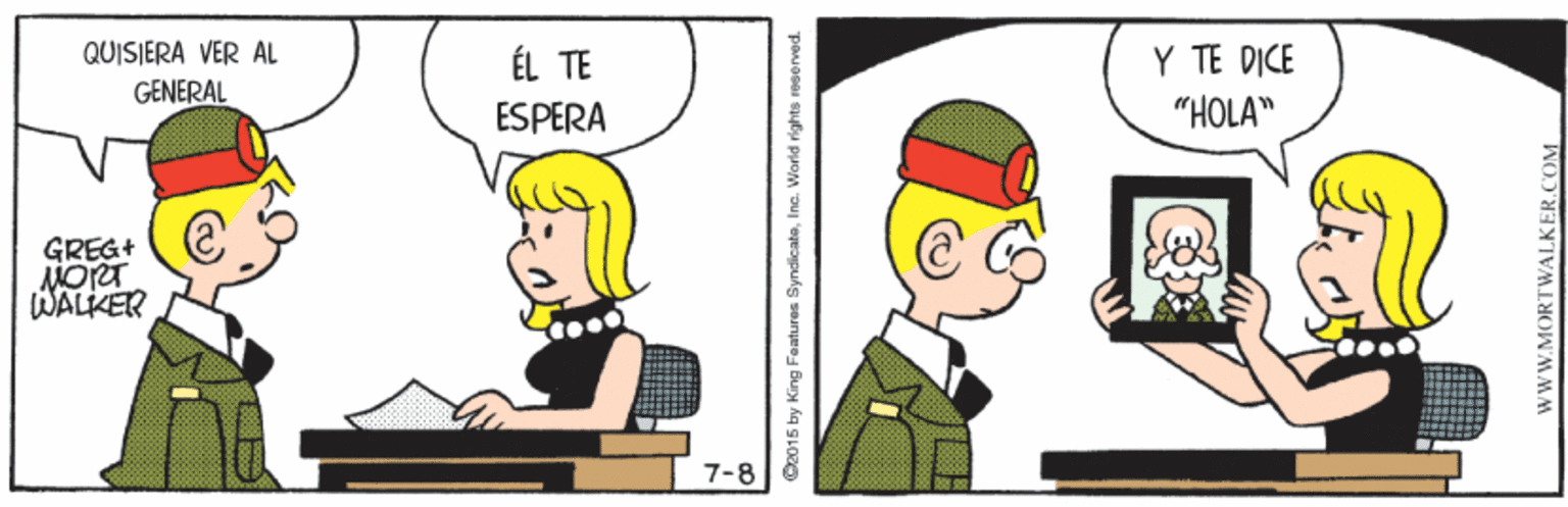 Fictional character OCR: QUISIERA VER AL GENERAL ÉL TE ESPERA Y TE DICE "HOLA" GREG+ MORT WALKER 7-8 Ox015 by King Features SyndicataIna. World rights roserved. WWW.MORTWALKER.COM QUISIERA VER AL GENERAL ÉL TE ESPERA Y TE DICE "HOLA" GREG+ MORT WALKER 7-8 Ox015 by King Features SyndicataIna. World rights roserved. WWW.MORTWALKER.COM