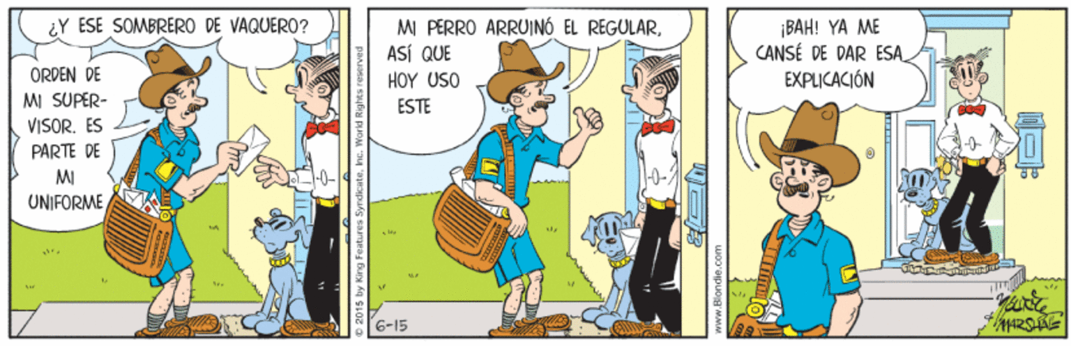 Humour OCR: ¡BAH! YA ME CANSÉ DE DAR ESA EXPLICACIÓN ¿Y ESE SOMBRERO DE VAQUERO? M PÉRRO ARRUINÓ EL RÉGULARASÍ QUE ORDEN DE MI SUPER- VISOR. ES HOY USO ESTE PARTE DE MI UNIFORME6-15 ¡BAH! YA ME CANSÉ DE DAR ESA EXPLICACIÓN ¿Y ESE SOMBRERO DE VAQUERO? M PÉRRO ARRUINÓ EL RÉGULARASÍ QUE ORDEN DE MI SUPER- VISOR. ES HOY USO ESTE PARTE DE MI UNIFORME