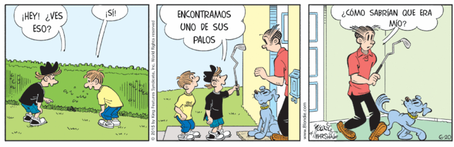 Art OCR: ¡SÍ! ¿CÓMO SABRÍAN QUE ERA MiO? ¡HEY! ¿VES ENCONTRAMOS ESO? UNO DE SUS PALOS Sme G20 by King Features Sy ¡SÍ! ¿CÓMO SABRÍAN QUE ERA MiO? ¡HEY! ¿VES ENCONTRAMOS ESO? UNO DE SUS PALOS Sme G20 by King Features Sy