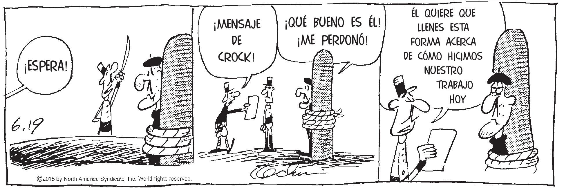 Sharing OCR: ÉL QUIERE QUE ¡QUÉ BUENO ES ÉL! ¡ME PERDONÓ! ¡MENSAJE LLENES ESTA DE FORMA ACERCA CROCK! DE CÓMO HICIMOS ¡ESPERA! NUESTRO TRABAJO HOY 6.19 Then ©2015 by North America SyndicateInc. World rights reserved. ÉL QUIERE QUE ¡QUÉ BUENO ES ÉL! ¡ME PERDONÓ! ¡MENSAJE LLENES ESTA DE FORMA ACERCA CROCK! DE CÓMO HICIMOS ¡ESPERA! NUESTRO TRABAJO HOY 6.19 Then ©2015 by North America SyndicateInc. World rights reserved.