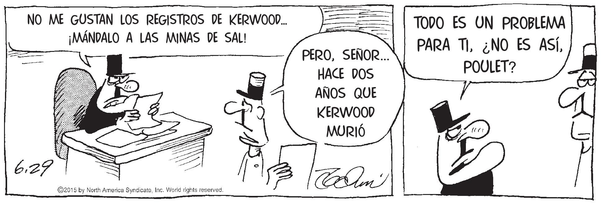 Gesture OCR: NO ME GUSTAN LOS REGISTROS DE KERWOOD. TODO ES UN PROBLEMA ¡MÁNDALO A LAS MINAS DE SAL! PARA TISEÑOR. POULET? HACE DOS AÑOS QUE KERWOOD MURIÓ 629 ©2015 by North America SyndicateInc. World rights reserved. NO ME GUSTAN LOS REGISTROS DE KERWOOD. TODO ES UN PROBLEMA ¡MÁNDALO A LAS MINAS DE SAL! PARA TI¿NO ES ASÍSEÑOR. POULET? HACE DOS AÑOS QUE KERWOOD MURIÓ 629 ©2015 by North America SyndicateInc. World rights reserved.