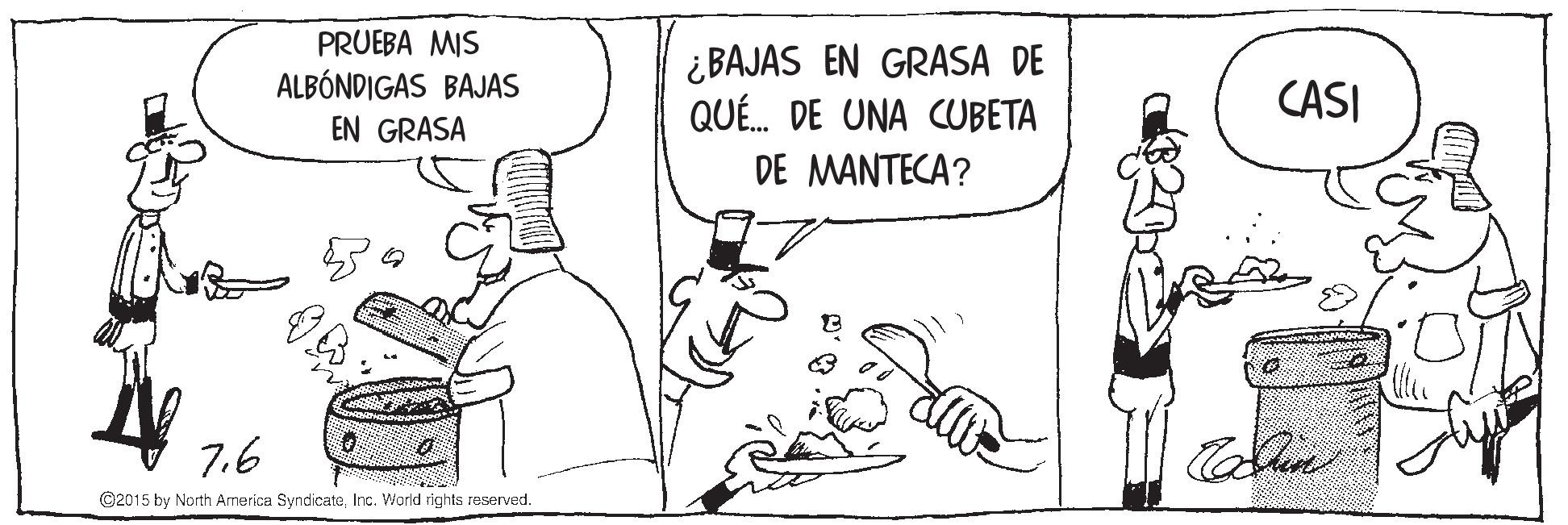 Finger OCR: PRUEBA MIS ALBÓNDIGAS BAJAS ¿ BAJAS EN GRASA DE QUÉ. DE UNA CUBETA CASI EN GRASA DE MANTECA? 7.6 ©2015 by North Armerica SyndicateInc. World rights reserved. PRUEBA MIS ALBÓNDIGAS BAJAS ¿ BAJAS EN GRASA DE QUÉ. DE UNA CUBETA CASI EN GRASA DE MANTECA? 7.6 ©2015 by North Armerica SyndicateInc. World rights reserved.