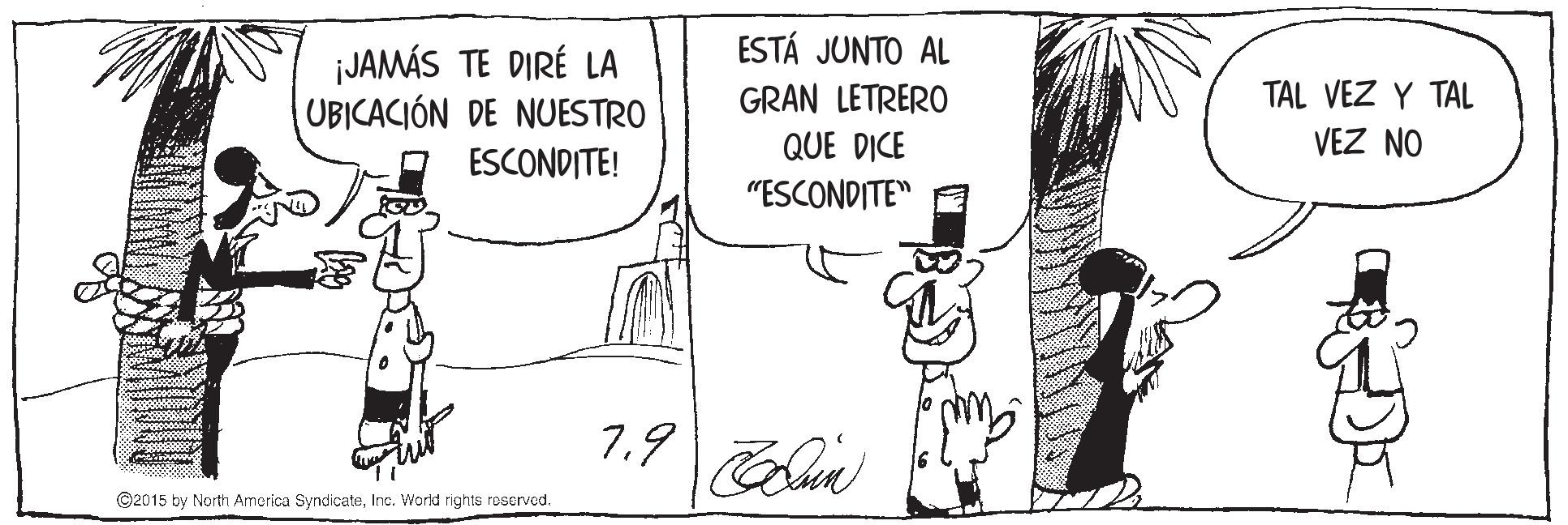 Parallel OCR: ESTÁ JUNTO AL ¡JAMÁS TE DIRÉ LA UBICACIÓN DE NUESTRO GRAN LETRERO TAL VEZ Y TAL VEZ NO QUE DICE "ESCONDITE" ESCONDITE! 7.9un ©2015 by North Amorica SyndicateInc. World rights reserved. ESTÁ JUNTO AL ¡JAMÁS TE DIRÉ LA UBICACIÓN DE NUESTRO GRAN LETRERO TAL VEZ Y TAL VEZ NO QUE DICE "ESCONDITE" ESCONDITE! 7.9un ©2015 by North Amorica SyndicateInc. World rights reserved.