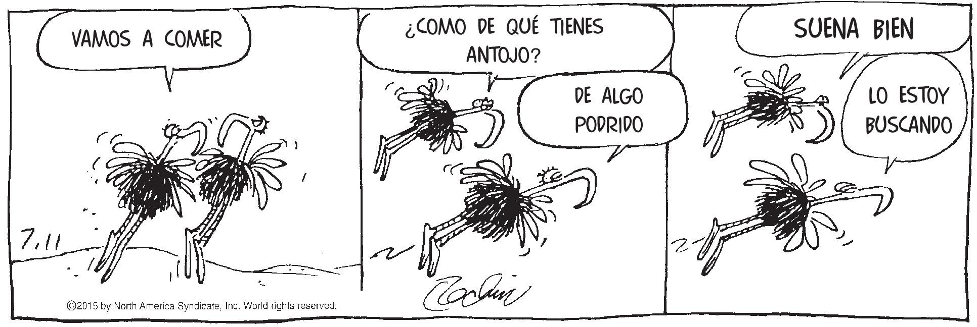 Drawing OCR: ¿COMO DE QUÉ TIENES SUENA BIEN VAMOS A COMER ANTOJO? DE ALGO LO ESTOY PODRIDO BUSCANDO 7.11 ©2015 by North Arnerica SyndicateInc. World rights reserved. ¿COMO DE QUÉ TIENES SUENA BIEN VAMOS A COMER ANTOJO? DE ALGO LO ESTOY PODRIDO BUSCANDO 7.11 ©2015 by North Arnerica SyndicateInc. World rights reserved.