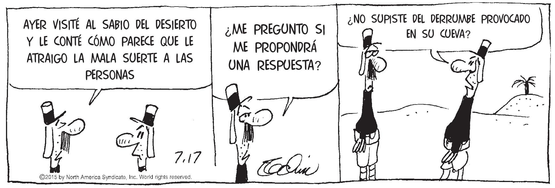 Handwriting OCR: AYER VISITÉ AL SABIO DEL DESIERTO Y LE CONTÉ CÓMO PARECE QUE LE ¿ME PREGUNTO SI ME PROPONDRÁ UNA RESPUESTA? ¿NO SUPISTE DEL DERRUMBE PROVOCADO EN SU CUEVA? ATRAIGO LA MALA SUERTE A LAS PERSONAS 7.17 ©2015 by North America SyndicateInc. World rights reserved. AYER VISITÉ AL SABIO DEL DESIERTO Y LE CONTÉ CÓMO PARECE QUE LE ¿ME PREGUNTO SI ME PROPONDRÁ UNA RESPUESTA? ¿NO SUPISTE DEL DERRUMBE PROVOCADO EN SU CUEVA? ATRAIGO LA MALA SUERTE A LAS PERSONAS 7.17 ©2015 by North America SyndicateInc. World rights reserved.