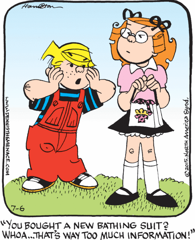 Clip art OCR: Han@ton 7-6 "You BOUGHTA NEW BATHING SUIT? WHOA.THAT'S WAY TOO MUCH INFORMATION!" ©2015www.DENNISTHEMENACE.COM Han@ton 7-6 "You BOUGHTA NEW BATHING SUIT? WHOA.THAT'S WAY TOO MUCH INFORMATION!" ©2015NORTH Amerca Synd