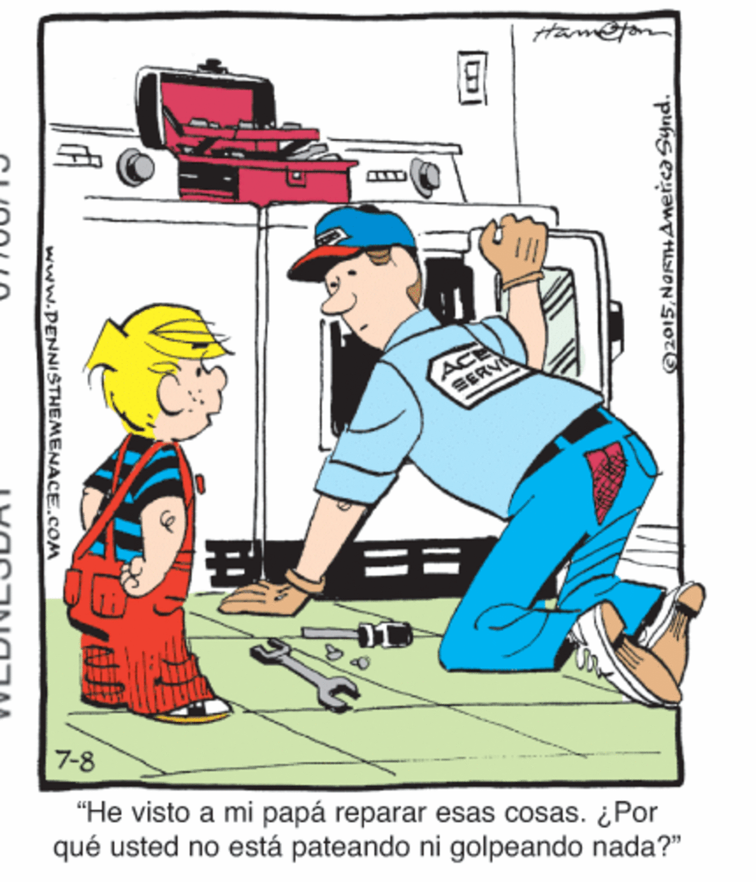 Art OCR: ACE SERVA 7-8 "He visto a mi papá reparar esas cosas. ¿ Por qué usted no está pateando ni golpeando nada?" 2015NORTHAmerca Synd. www.PENNISTHEMENACE.COM ACE SERVA 7-8 "He visto a mi papá reparar esas cosas. ¿ Por qué usted no está pateando ni golpeando nada?" 2015NORTHAmerca Synd. www.PENNISTHEMENACE.COM