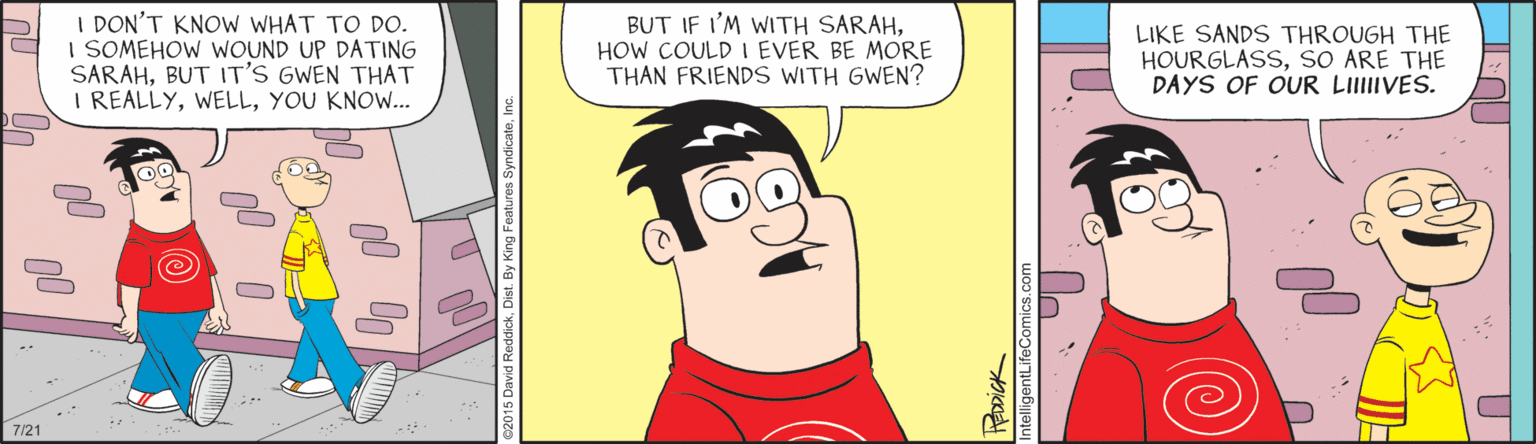 Interaction OCR: I DON'T KNOW WHAT TO DO. I SOMEHOW WOUND UP DATING SARAHBUT IT'S GWEN THAT I REALLYYOU KNOW... BUT IF I'M WITH SARAHHOW COULD I EVER BE MORE THAN FRIENDS WITH GWEN? LIKE SANDS THROUGH THE HOURGLASSSO ARE THE DAYS OF OUR LIIIIVES. 7/21 I DON'T KNOW WHAT TO DO. I SOMEHOW WOUND UP DATING SARAHBUT IT'S GWEN THAT I REALLYYOU KNOW... BUT IF I'M WITH SARAHHOW COULD I EVER BE MORE THAN FRIENDS WITH GWEN? LIKE SANDS THROUGH THE HOURGLASSSO ARE THE DAYS OF OUR LIIIIVES. 7/21