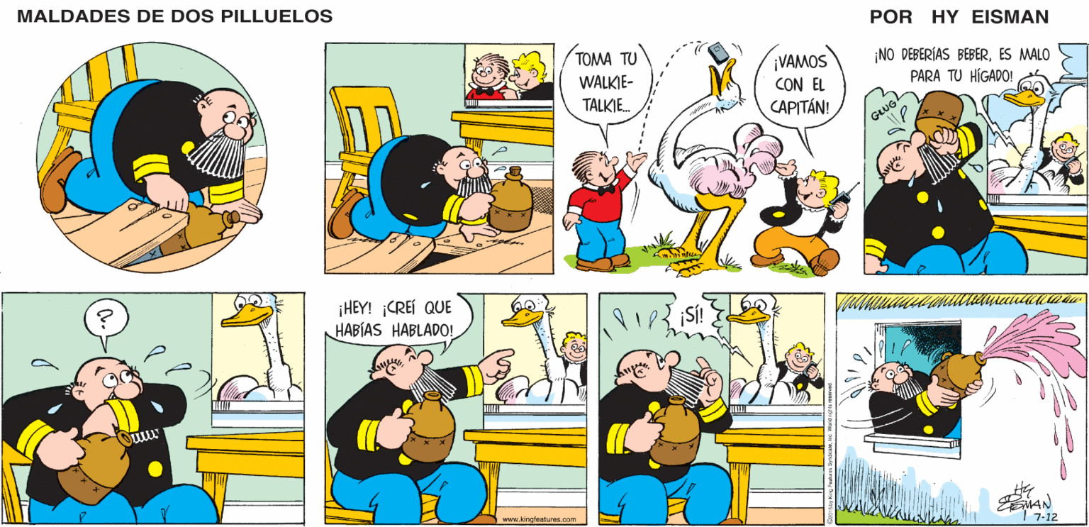 Art OCR: MALDADES DE DOS PILLUELOS POR HY EISMAN TOMA TU ¡NO DEBERÍAS BEBERES MALO WALKIE- TALKIE. ¡VAMOS CON EL CAPITÁN! PARA TU HÍGADO! GLUG ¡HEY! CREÍ QUE HABÍAS HABLADO! SÍ! www.kingleaturea.com 7-12 MALDADES DE DOS PILLUELOS POR HY EISMAN TOMA TU ¡NO DEBERÍAS BEBERES MALO WALKIE- TALKIE. ¡VAMOS CON EL CAPITÁN! PARA TU HÍGADO! GLUG ¡HEY! CREÍ QUE HABÍAS HABLADO! SÍ! www.kingleaturea.com 7-12