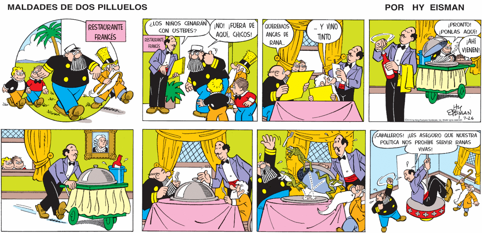 Mammal OCR: MALDADES DE DOS PILLUELOS POR HY EISMAN ¿LOS NIÑOS CENARÁN YINO! ¡FUERA DE CON USTEDES ? ¡PRONTO! ¡PONLAS AQUÍ! QUEREMOS -Y VINO TINTO AQUÍCHICOS! ANCAS DE RESTAURANTE FRANCIS RANA. ¡AHí VIENEN! Hy MAN 115ty Kng FeatS Syndcateinc. Woncrattu rerwn 7-26 CABALLEROS! ¡LES ASEGURO QUE NUESTRA POLÍTICA NOS PROHÍBE SERVIR RANAS VIVAS! MALDADES DE DOS PILLUELOS POR HY EISMAN ¿LOS NIÑOS CENARÁN YINO! ¡FUERA DE CON USTEDES ? ¡PRONTO! ¡PONLAS AQUÍ! QUEREMOS -Y VINO TINTO AQUÍCHICOS! ANCAS DE RESTAURANTE FRANCIS RANA. ¡AHí VIENEN! Hy MAN 115ty Kng FeatS Syndcateinc. Woncrattu rerwn 7-26 CABALLEROS! ¡LES ASEGURO QUE NUESTRA POLÍTICA NOS PROHÍBE SERVIR RANAS VIVAS!