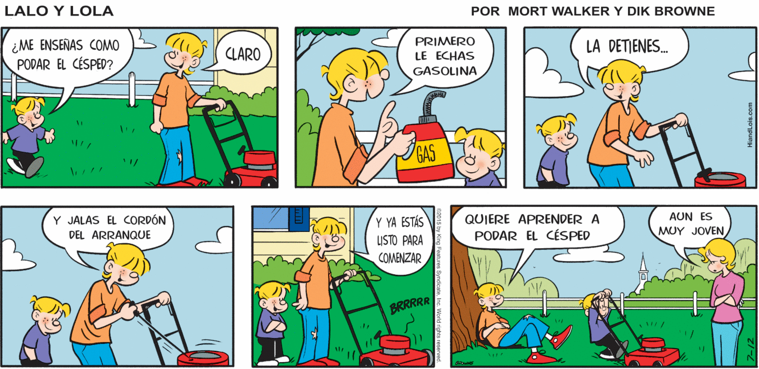 Yellow OCR: LALITO ES MUY Lalo y Lola LE TOCA AFORTUNADO. PODAR EL CÉSPED BRIAN WALKER GREG PRIMERO ¿ME ENSEÑAS COMO PODAR EL CÉSPED? CLARO LA DETIENES. LE ECHAS GASOLINA GAS Y JALAS EL CORDÓN Y YA ESTÁS QUIERE APRENDER A AUN ES DEL ARRANQUE LISTO PARA PODAR EL CÉSPED MUY JOVEN COMENZAR BRRRRR LALITO ES MUY Lalo y Lola LE TOCA AFORTUNADO. PODAR EL CÉSPED BRIAN WALKER GREG PRIMERO ¿ME ENSEÑAS COMO PODAR EL CÉSPED? CLARO LA DETIENES. LE ECHAS GASOLINA GAS Y JALAS EL CORDÓN Y YA ESTÁS QUIERE APRENDER A AUN ES DEL ARRANQUE LISTO PARA PODAR EL CÉSPED MUY JOVEN COMENZAR BRRRRR